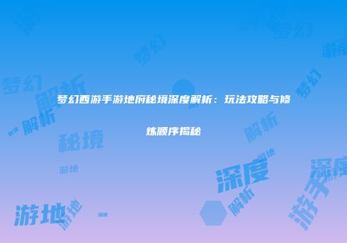 梦幻西游手游地府秘境深度解析：玩法攻略与修炼顺序揭秘