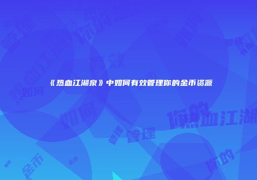 《热血江湖泉》中如何有效管理你的金币资源