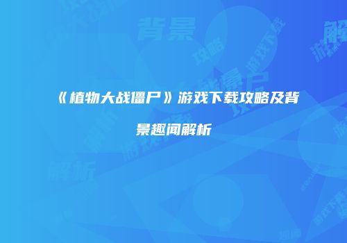 《植物大战僵尸》游戏下载攻略及背景趣闻解析