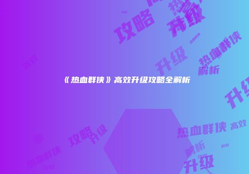 《热血群侠》高效升级攻略全解析