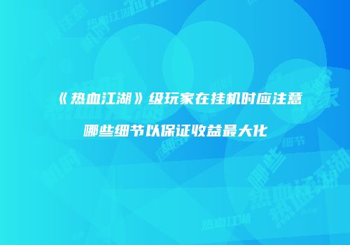 《热血江湖》级玩家在挂机时应注意哪些细节以保证收益最大化