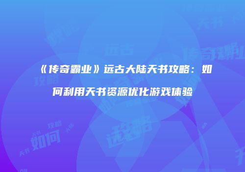 《传奇霸业》远古大陆天书攻略：如何利用天书资源优化游戏体验