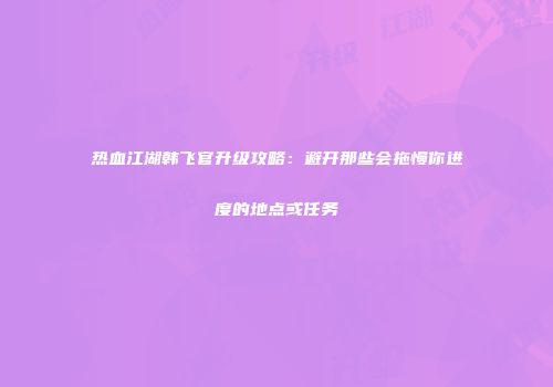 热血江湖韩飞官升级攻略：避开那些会拖慢你进度的地点或任务