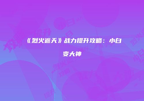 《烈火遮天》战力提升攻略：小白变大神