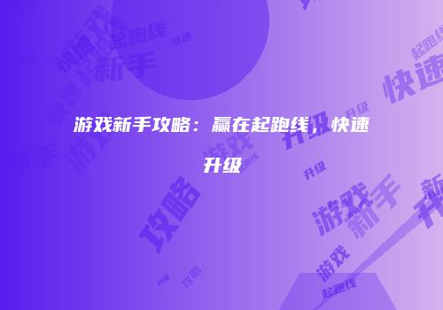 游戏新手攻略：赢在起跑线，快速升级
