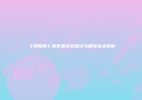 《阴阳师》鬼使黑获取途径与刷怪地点解析