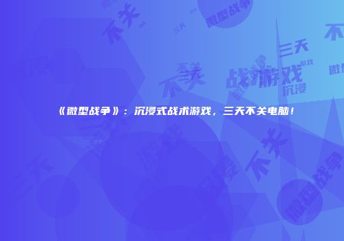 《微型战争》：沉浸式战术游戏，三天不关电脑！