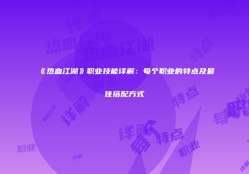 《热血江湖》职业技能详解：每个职业的特点及最佳搭配方式