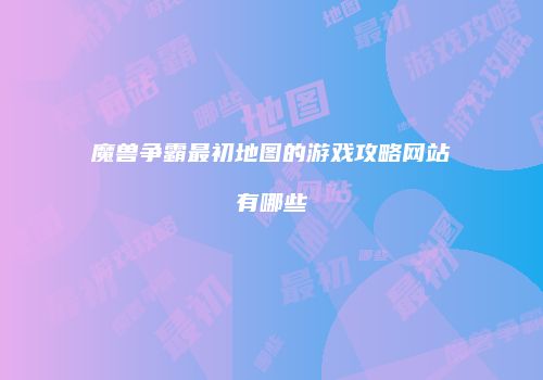 魔兽争霸最初地图的游戏攻略网站有哪些