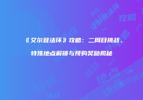 《艾尔登法环》攻略：二周目挑战、特殊地点解锁与预购奖励揭秘