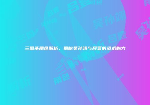 三国杀角色解析：揭秘吴孙翊与吕壹的战术魅力