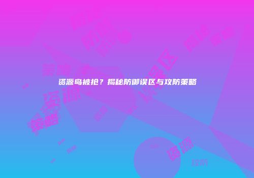 资源岛被抢？揭秘防御误区与攻防策略