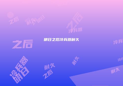明日之后冷兵器耐久