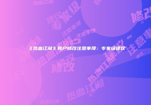 《热血江湖》账户修改注意事项：专家级建议