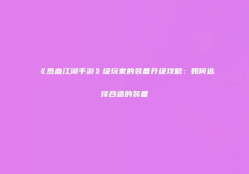 《热血江湖手游》级玩家的装备升级攻略：如何选择合适的装备