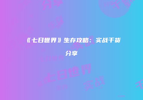《七日世界》生存攻略：实战干货分享