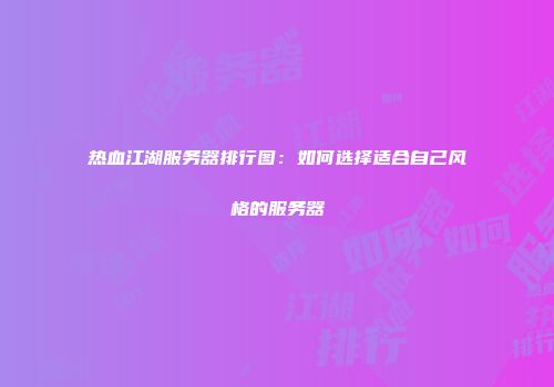 热血江湖服务器排行图：如何选择适合自己风格的服务器