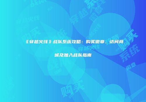《穿越火线》战队系统攻略：购买徽章、访问商城及加入战队指南