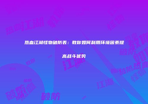 热血江湖怪物破防表：教你如何利用环境因素提高战斗优势