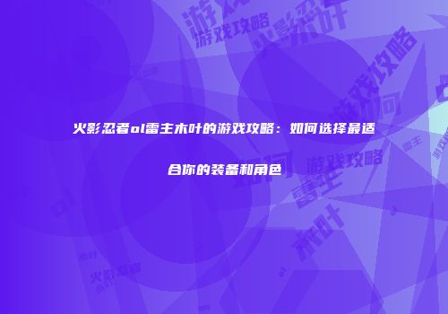 火影忍者ol雷主木叶的游戏攻略：如何选择最适合你的装备和角色