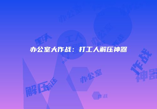 办公室大作战：打工人解压神器