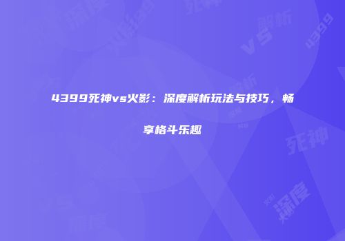 4399死神vs火影：深度解析玩法与技巧，畅享格斗乐趣