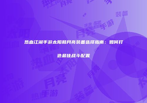 热血江湖手游太阳和月亮装备选择指南：如何打造最佳战斗配置