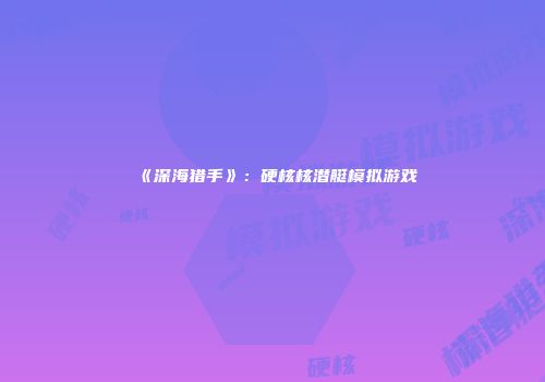 《深海猎手》：硬核核潜艇模拟游戏