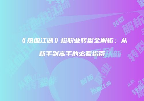 《热血江湖》枪职业转型全解析：从新手到高手的必看指南