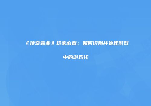《传奇霸业》玩家必看：如何识别并处理游戏中的游戏托