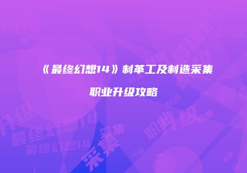 《最终幻想14》制革工及制造采集职业升级攻略
