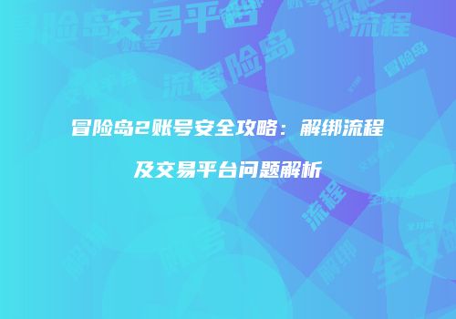 冒险岛2账号安全攻略：解绑流程及交易平台问题解析