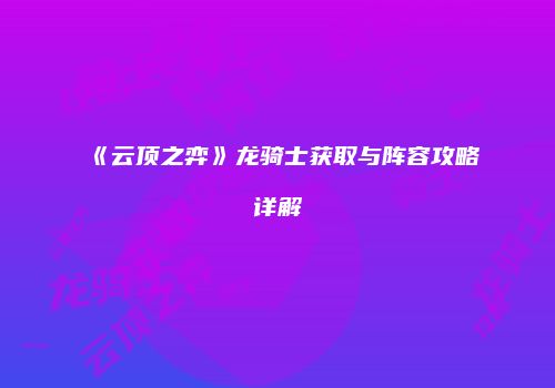 《云顶之弈》龙骑士获取与阵容攻略详解