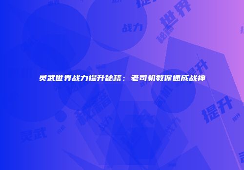 灵武世界战力提升秘籍：老司机教你速成战神