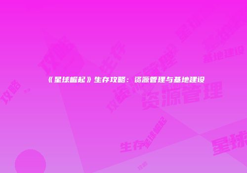 《星球崛起》生存攻略：资源管理与基地建设