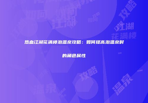 热血江湖花满楼泡温泉攻略：如何提高泡温泉时的角色属性