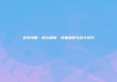 游戏攻略：核心机制、装备搭配与战斗技巧