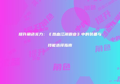 提升角色实力：《热血江湖霸业》中的装备与技能选择指南