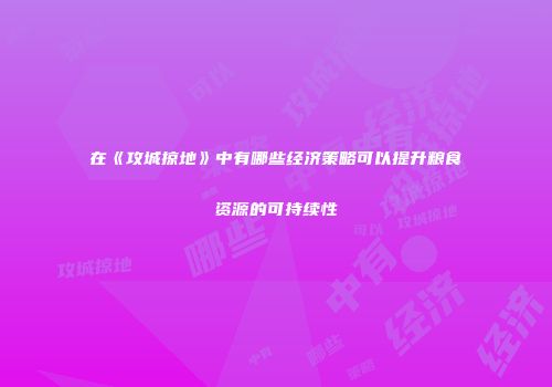 在《攻城掠地》中有哪些经济策略可以提升粮食资源的可持续性