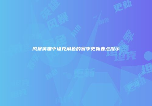 风暴英雄中坦克角色的赛季更新要点提示