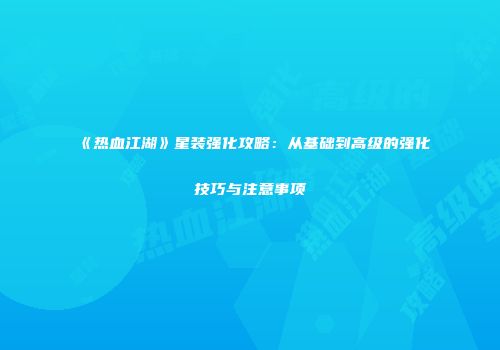 《热血江湖》星装强化攻略：从基础到高级的强化技巧与注意事项