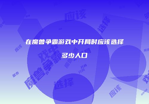 在魔兽争霸游戏中开局时应该选择多少人口