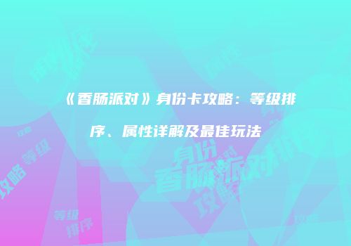 《香肠派对》身份卡攻略：等级排序、属性详解及最佳玩法