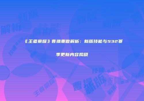《王者荣耀》曹操重做解析：新版技能与S32赛季更新内容揭晓