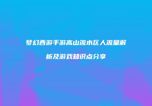 梦幻西游手游高山流水区人流量解析及游戏知识点分享