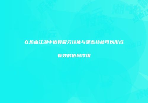 在热血江湖中追骨吸元技能与哪些技能可以形成有效的协同作用