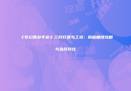 《梦幻西游手游》三开打图与工坊：揭秘赚钱攻略与选择对比