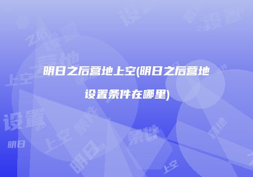 明日之后营地上空(明日之后营地设置条件在哪里)