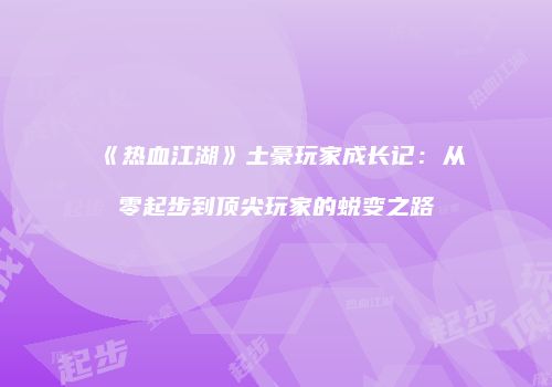 《热血江湖》土豪玩家成长记：从零起步到顶尖玩家的蜕变之路