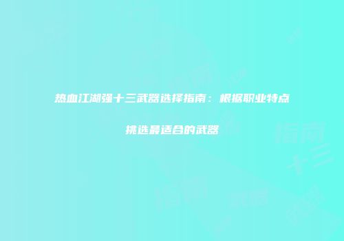 热血江湖强十三武器选择指南：根据职业特点挑选最适合的武器